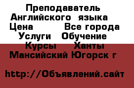  Преподаватель  Английского  языка  › Цена ­ 500 - Все города Услуги » Обучение. Курсы   . Ханты-Мансийский,Югорск г.
